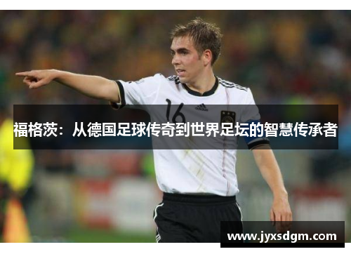 福格茨：从德国足球传奇到世界足坛的智慧传承者
