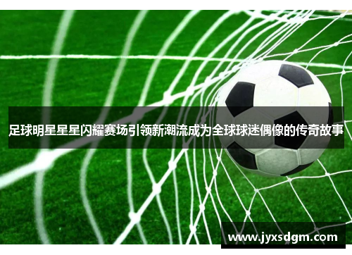 足球明星星星闪耀赛场引领新潮流成为全球球迷偶像的传奇故事