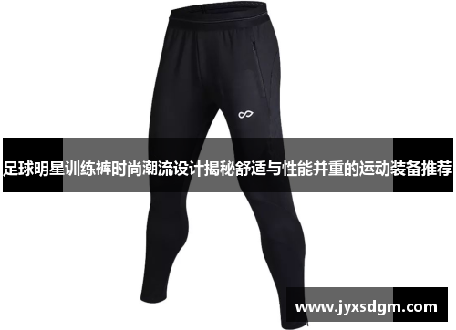 足球明星训练裤时尚潮流设计揭秘舒适与性能并重的运动装备推荐