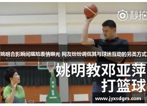 姚明合影瞬间尴尬表情曝光 网友纷纷调侃其与球迷互动的另类方式