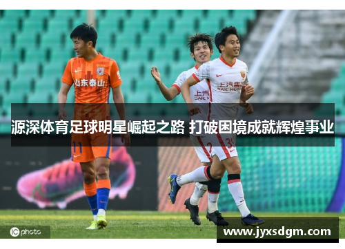 源深体育足球明星崛起之路 打破困境成就辉煌事业