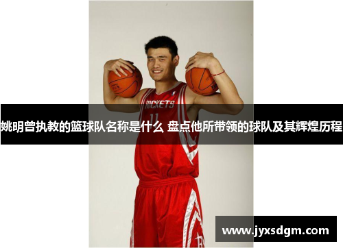 姚明曾执教的篮球队名称是什么 盘点他所带领的球队及其辉煌历程