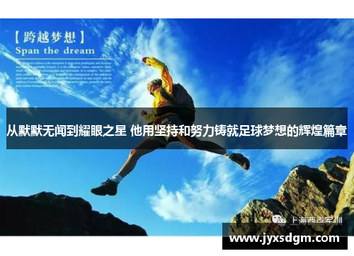从默默无闻到耀眼之星 他用坚持和努力铸就足球梦想的辉煌篇章
