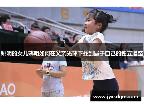 姚明的女儿姚明如何在父亲光环下找到属于自己的独立道路