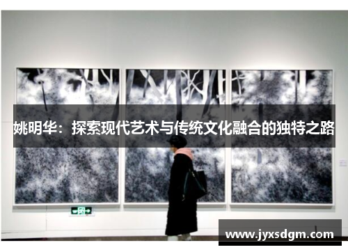 姚明华：探索现代艺术与传统文化融合的独特之路