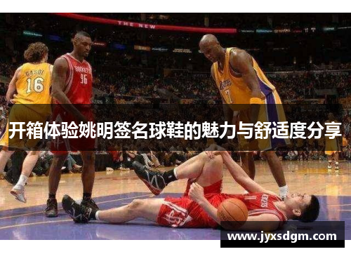 开箱体验姚明签名球鞋的魅力与舒适度分享