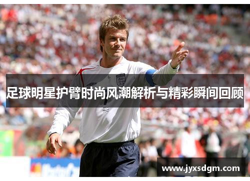 足球明星护臂时尚风潮解析与精彩瞬间回顾