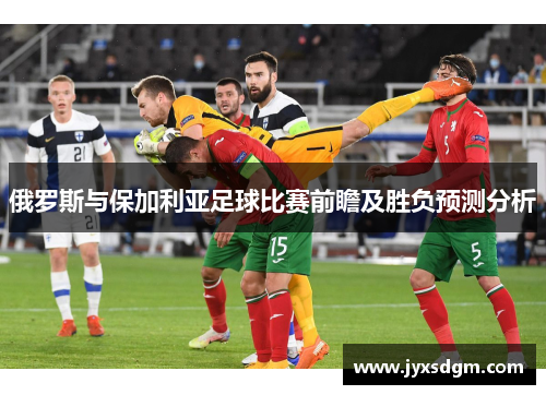 俄罗斯与保加利亚足球比赛前瞻及胜负预测分析