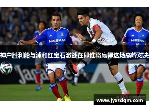 神户胜利船与浦和红宝石激战在即谁将赢得这场巅峰对决