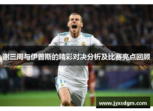 谢三周与伊普斯的精彩对决分析及比赛亮点回顾